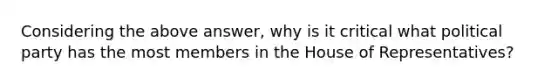 Considering the above answer, why is it critical what political party has the most members in the House of Representatives?