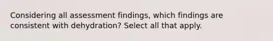 Considering all assessment findings, which findings are consistent with dehydration? Select all that apply.​