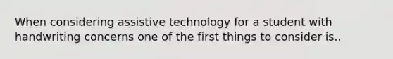 When considering assistive technology for a student with handwriting concerns one of the first things to consider is..