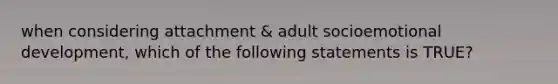 when considering attachment & adult socioemotional development, which of the following statements is TRUE?