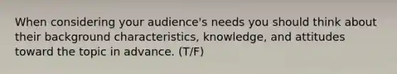 When considering your audience's needs you should think about their background characteristics, knowledge, and attitudes toward the topic in advance. (T/F)