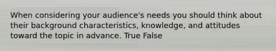 When considering your audience's needs you should think about their background characteristics, knowledge, and attitudes toward the topic in advance. True False