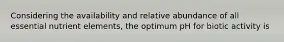 Considering the availability and relative abundance of all essential nutrient elements, the optimum pH for biotic activity is