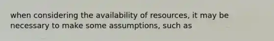 when considering the availability of resources, it may be necessary to make some assumptions, such as