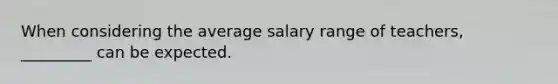 When considering the average salary range of teachers, _________ can be expected.