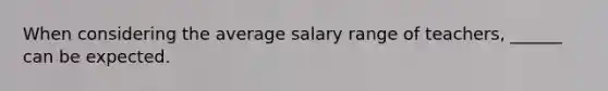 When considering the average salary range of teachers, ______ can be expected.