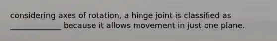 considering axes of rotation, a hinge joint is classified as _____________ because it allows movement in just one plane.