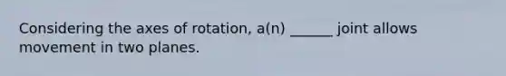 Considering the axes of rotation, a(n) ______ joint allows movement in two planes.