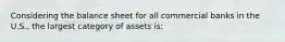 Considering the balance sheet for all commercial banks in the U.S., the largest category of assets is: