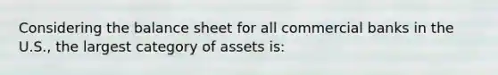 Considering the balance sheet for all commercial banks in the U.S., the largest category of assets is: