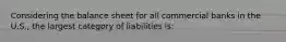 Considering the balance sheet for all commercial banks in the U.S., the largest category of liabilities is: