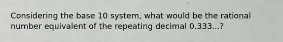 Considering the base 10 system, what would be the rational number equivalent of the repeating decimal 0.333...?