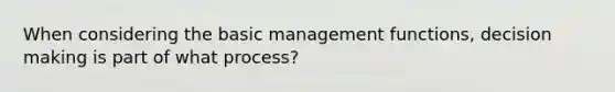 When considering the basic management functions, decision making is part of what process?