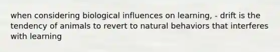 when considering biological influences on learning, - drift is the tendency of animals to revert to natural behaviors that interferes with learning