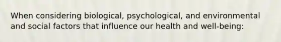 When considering biological, psychological, and environmental and social factors that influence our health and well-being: