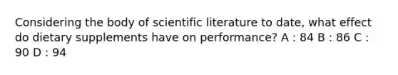 Considering the body of scientific literature to date, what effect do dietary supplements have on performance? A : 84 B : 86 C : 90 D : 94