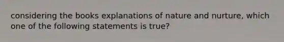 considering the books explanations of nature and nurture, which one of the following statements is true?