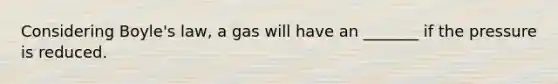 Considering Boyle's law, a gas will have an _______ if the pressure is reduced.