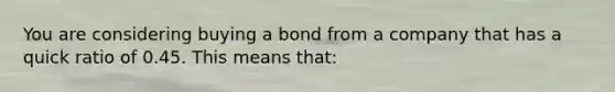 You are considering buying a bond from a company that has a quick ratio of 0.45. This means that: