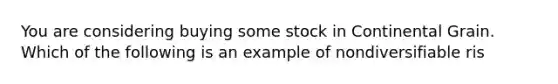 You are considering buying some stock in Continental Grain. Which of the following is an example of nondiversifiable​ ris