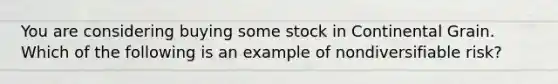 You are considering buying some stock in Continental Grain. Which of the following is an example of nondiversifiable​ risk?