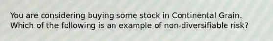 You are considering buying some stock in Continental Grain. Which of the following is an example of non-diversifiable​ risk?