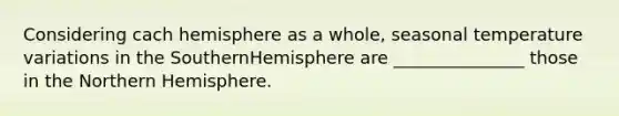 Considering cach hemisphere as a whole, seasonal temperature variations in the SouthernHemisphere are _______________ those in the Northern Hemisphere.