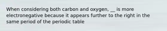 When considering both carbon and oxygen, __ is more electronegative because it appears further to the right in the same period of <a href='https://www.questionai.com/knowledge/kIrBULvFQz-the-periodic-table' class='anchor-knowledge'>the periodic table</a>