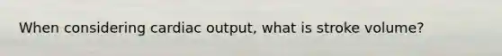 When considering cardiac output, what is stroke volume?