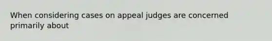 When considering cases on appeal judges are concerned primarily about