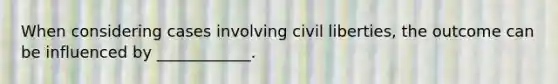 When considering cases involving civil liberties, the outcome can be influenced by ____________.