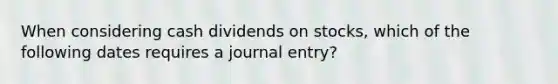 When considering cash dividends on stocks, which of the following dates requires a journal entry?