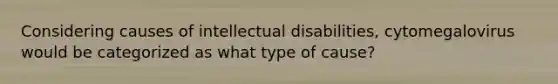 Considering causes of intellectual disabilities, cytomegalovirus would be categorized as what type of cause?