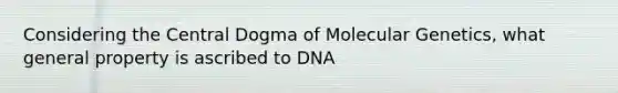 Considering the Central Dogma of Molecular Genetics, what general property is ascribed to DNA