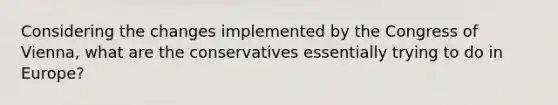 Considering the changes implemented by the Congress of Vienna, what are the conservatives essentially trying to do in Europe?