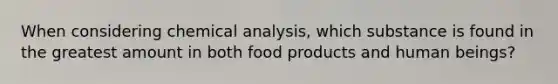 When considering chemical analysis, which substance is found in the greatest amount in both food products and human beings?