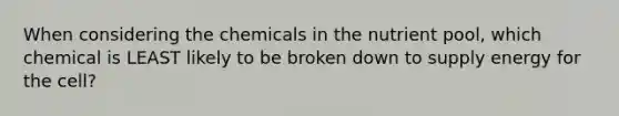 When considering the chemicals in the nutrient pool, which chemical is LEAST likely to be broken down to supply energy for the cell?