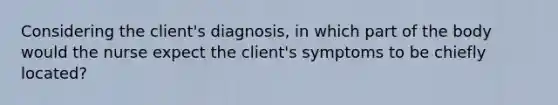 Considering the client's diagnosis, in which part of the body would the nurse expect the client's symptoms to be chiefly located?