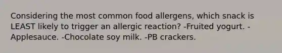 Considering the most common food allergens, which snack is LEAST likely to trigger an allergic reaction? -Fruited yogurt. -Applesauce. -Chocolate soy milk. -PB crackers.