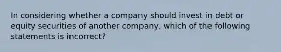 In considering whether a company should invest in debt or equity securities of another​ company, which of the following statements is​ incorrect?