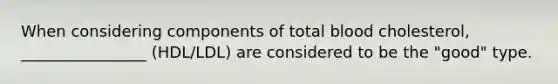 When considering components of total blood cholesterol, ________________ (HDL/LDL) are considered to be the "good" type.