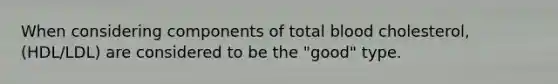 When considering components of total blood cholesterol, (HDL/LDL) are considered to be the "good" type.