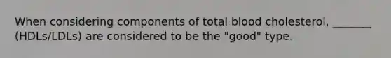 When considering components of total blood cholesterol, _______ (HDLs/LDLs) are considered to be the "good" type.