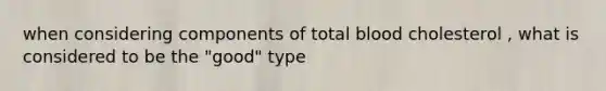 when considering components of total blood cholesterol , what is considered to be the "good" type