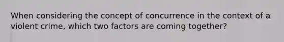 When considering the concept of concurrence in the context of a violent crime, which two factors are coming together?