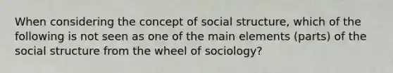 When considering the concept of social structure, which of the following is not seen as one of the main elements (parts) of the social structure from the wheel of sociology?