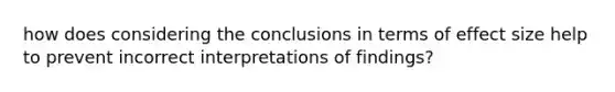 how does considering the conclusions in terms of effect size help to prevent incorrect interpretations of findings?