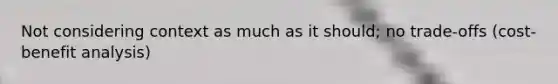 Not considering context as much as it should; no trade-offs (cost-benefit analysis)
