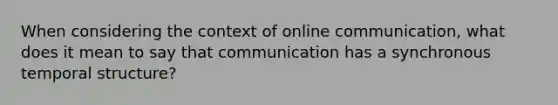 When considering the context of online communication, what does it mean to say that communication has a synchronous temporal structure?