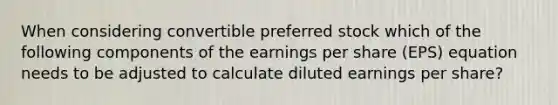 When considering convertible preferred stock which of the following components of the earnings per share (EPS) equation needs to be adjusted to calculate diluted earnings per share?